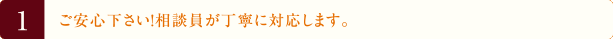 1.ご安心下さい！相談員が丁寧に対応します。