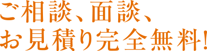 ご相談、面談、お見積完全無料